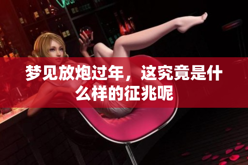 梦见放炮过年，这究竟是什么样的征兆呢
