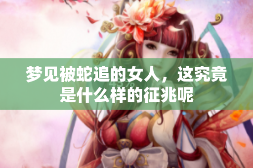 梦见被蛇追的女人，这究竟是什么样的征兆呢