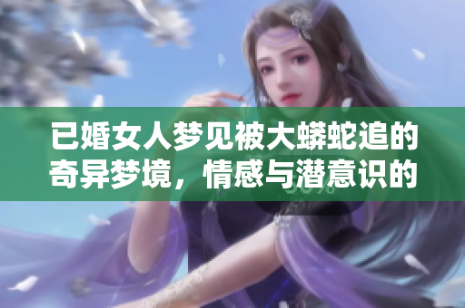 已婚女人梦见被大蟒蛇追的奇异梦境，情感与潜意识的探索