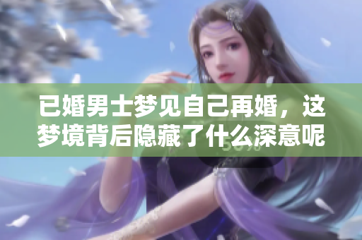 已婚男士梦见自己再婚，这梦境背后隐藏了什么深意呢
