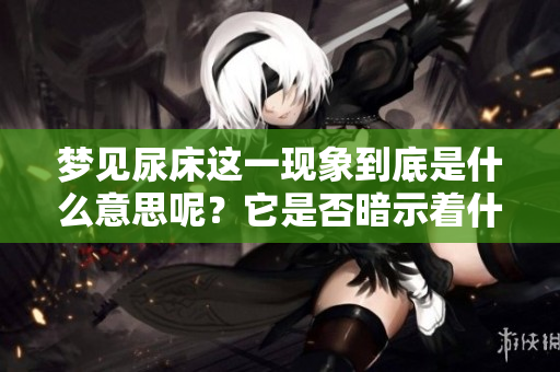 梦见尿床这一现象到底是什么意思呢？它是否暗示着什么预兆存在呢？