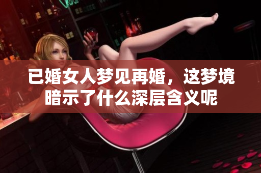 已婚女人梦见再婚，这梦境暗示了什么深层含义呢