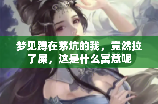 梦见蹲在茅坑的我，竟然拉了屎，这是什么寓意呢