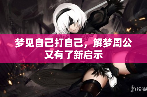梦见自己打自己，解梦周公又有了新启示
