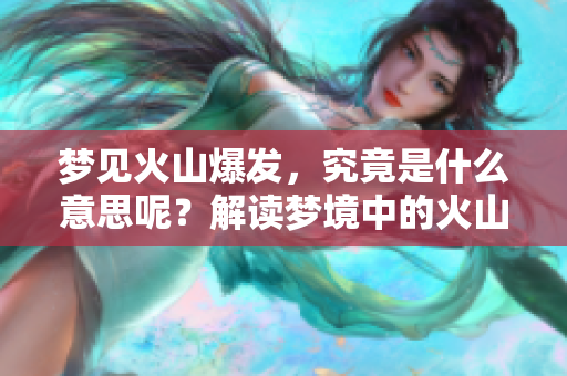 梦见火山爆发，究竟是什么意思呢？解读梦境中的火山意象。