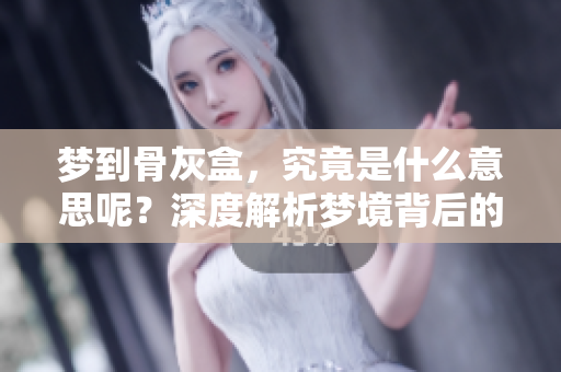 梦到骨灰盒，究竟是什么意思呢？深度解析梦境背后的隐喻与象征。