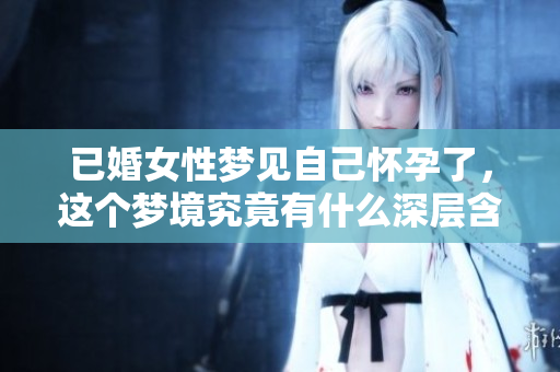 已婚女性梦见自己怀孕了，这个梦境究竟有什么深层含义呢