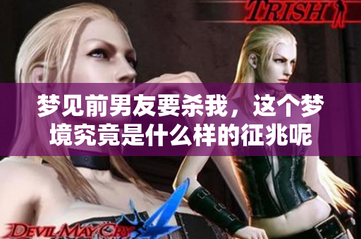 梦见前男友要杀我，这个梦境究竟是什么样的征兆呢