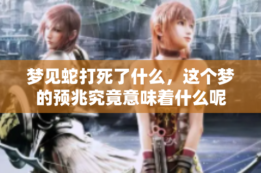 梦见蛇打死了什么，这个梦的预兆究竟意味着什么呢