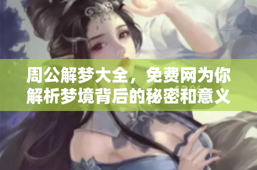 周公解梦大全，免费网为你解析梦境背后的秘密和意义