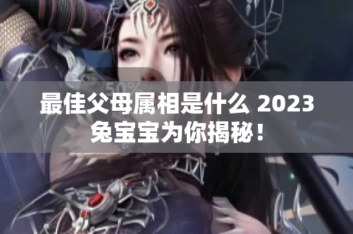 最佳父母属相是什么 2023兔宝宝为你揭秘！