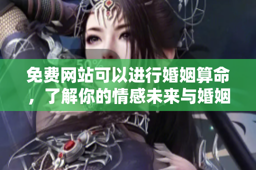 免费网站可以进行婚姻算命，了解你的情感未来与婚姻走向