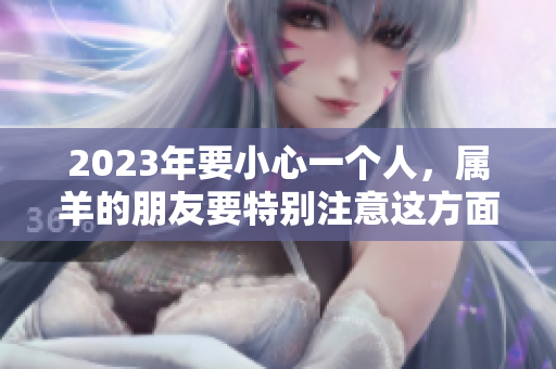 2023年要小心一个人，属羊的朋友要特别注意这方面的问题