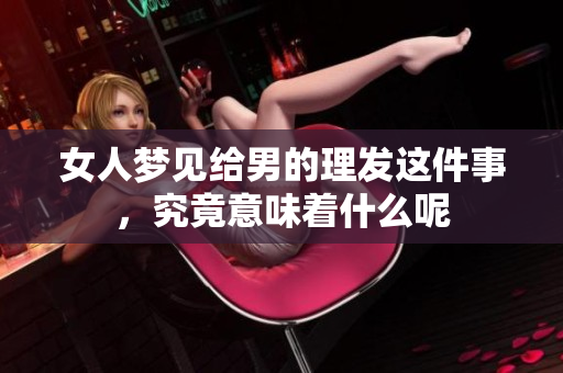 女人梦见给男的理发这件事，究竟意味着什么呢