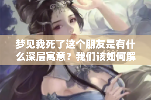 梦见我死了这个朋友是有什么深层寓意？我们该如何解读这件事情呢？