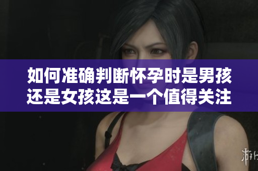如何准确判断怀孕时是男孩还是女孩这是一个值得关注的话题