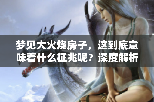 梦见大火烧房子，这到底意味着什么征兆呢？深度解析梦境背后的含义