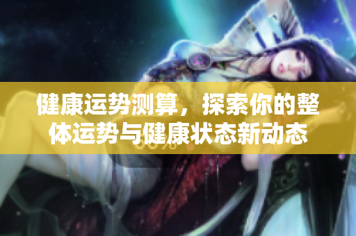 健康运势测算，探索你的整体运势与健康状态新动态
