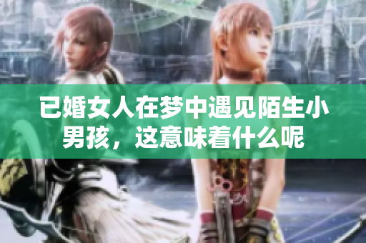 已婚女人在梦中遇见陌生小男孩，这意味着什么呢