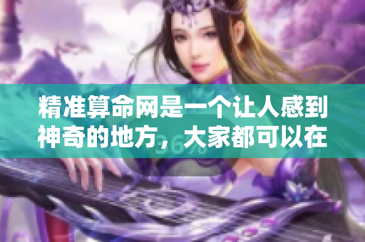 精准算命网是一个让人感到神奇的地方，大家都可以在这里找到答案。