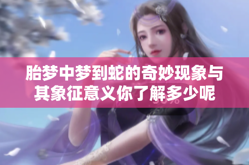 胎梦中梦到蛇的奇妙现象与其象征意义你了解多少呢
