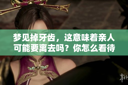 梦见掉牙齿，这意味着亲人可能要离去吗？你怎么看待这个解读呢？
