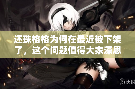 还珠格格为何在最近被下架了，这个问题值得大家深思与关注