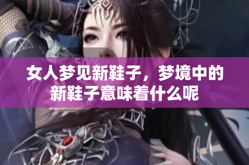 女人梦见新鞋子，梦境中的新鞋子意味着什么呢