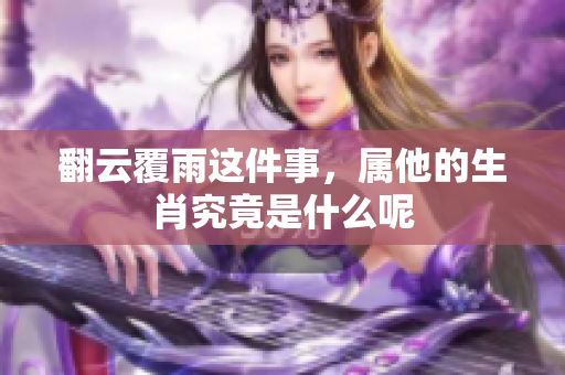 翻云覆雨这件事，属他的生肖究竟是什么呢