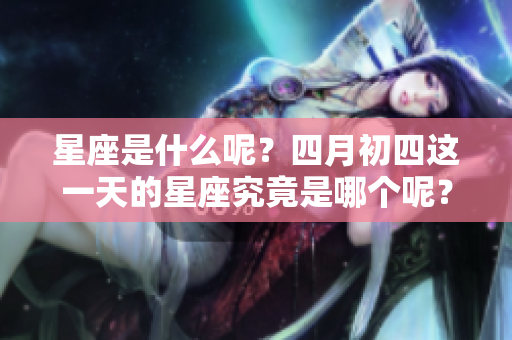星座是什么呢？四月初四这一天的星座究竟是哪个呢？