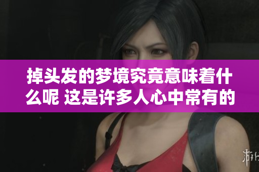 掉头发的梦境究竟意味着什么呢 这是许多人心中常有的疑问