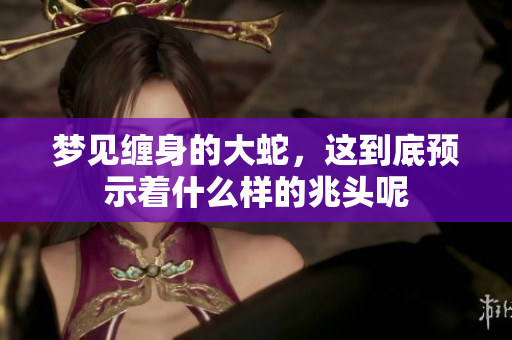 梦见缠身的大蛇，这到底预示着什么样的兆头呢