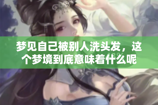 梦见自己被别人洗头发，这个梦境到底意味着什么呢
