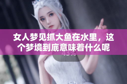 女人梦见抓大鱼在水里，这个梦境到底意味着什么呢