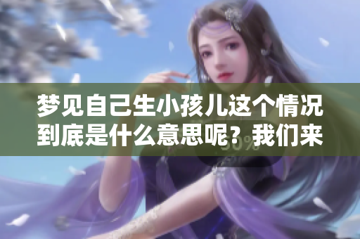 梦见自己生小孩儿这个情况到底是什么意思呢？我们来一起探讨一下吧！