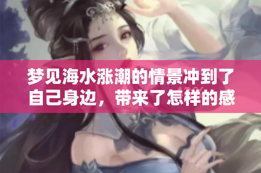 梦见海水涨潮的情景冲到了自己身边，带来了怎样的感受呢