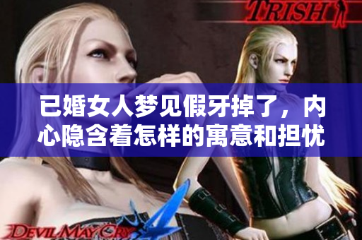 已婚女人梦见假牙掉了，内心隐含着怎样的寓意和担忧呢