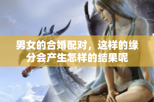 男女的合婚配对，这样的缘分会产生怎样的结果呢