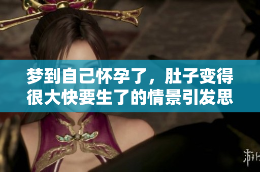 梦到自己怀孕了，肚子变得很大快要生了的情景引发思考
