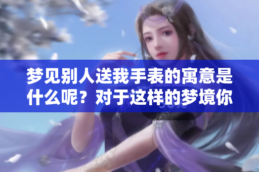 梦见别人送我手表的寓意是什么呢？对于这样的梦境你怎么看待呢？