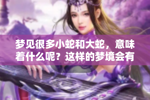 梦见很多小蛇和大蛇，意味着什么呢？这样的梦境会有怎样的寓意呢？