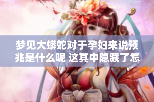 梦见大蟒蛇对于孕妇来说预兆是什么呢 这其中隐藏了怎样的含义呢