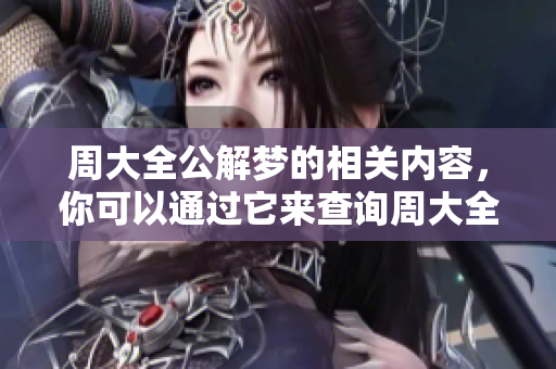 周大全公解梦的相关内容，你可以通过它来查询周大全的梦境解释。