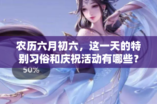 农历六月初六，这一天的特别习俗和庆祝活动有哪些？