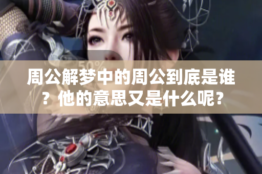 周公解梦中的周公到底是谁？他的意思又是什么呢？