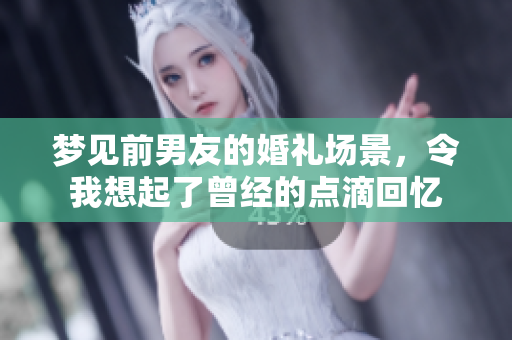 梦见前男友的婚礼场景，令我想起了曾经的点滴回忆