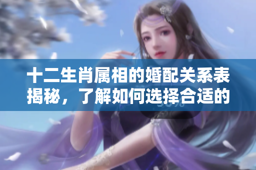 十二生肖属相的婚配关系表揭秘，了解如何选择合适的伴侣。