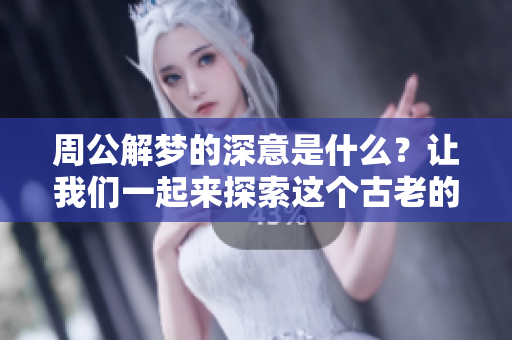 周公解梦的深意是什么？让我们一起来探索这个古老的文化宝藏。