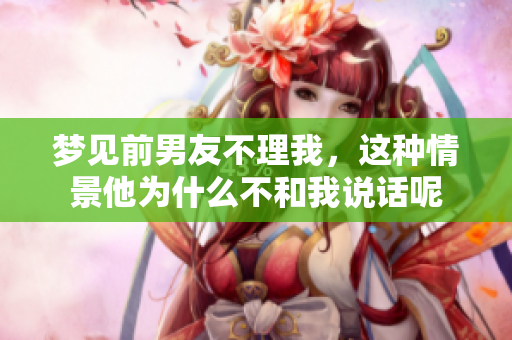 梦见前男友不理我，这种情景他为什么不和我说话呢