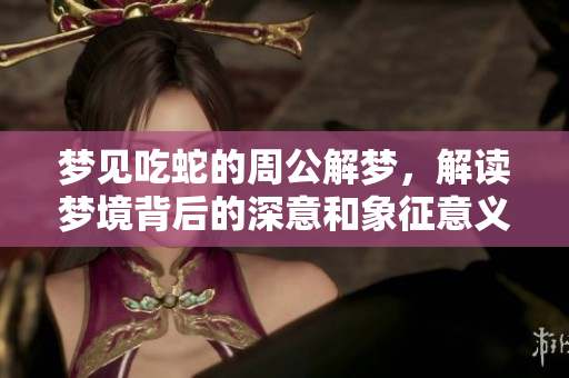 梦见吃蛇的周公解梦，解读梦境背后的深意和象征意义